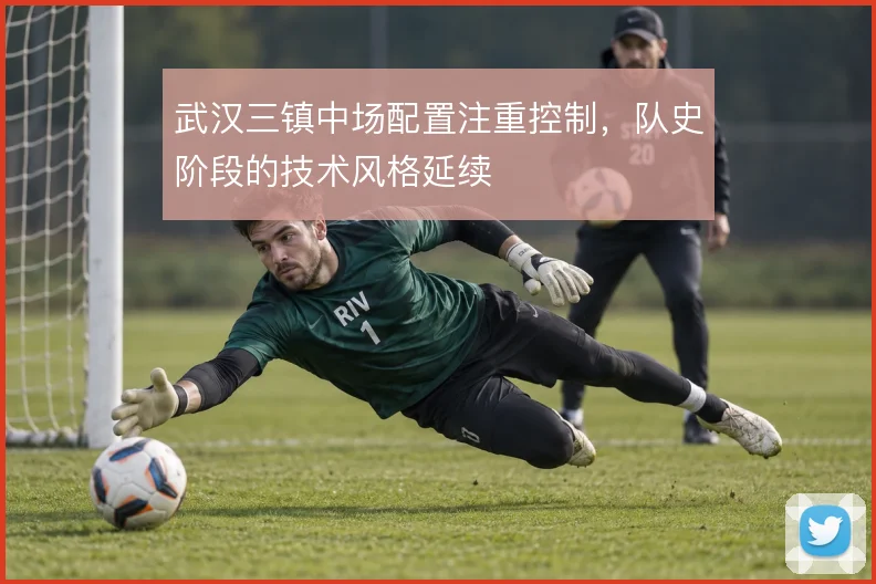 武汉三镇中场配置注重控制，队史阶段的技术风格延续