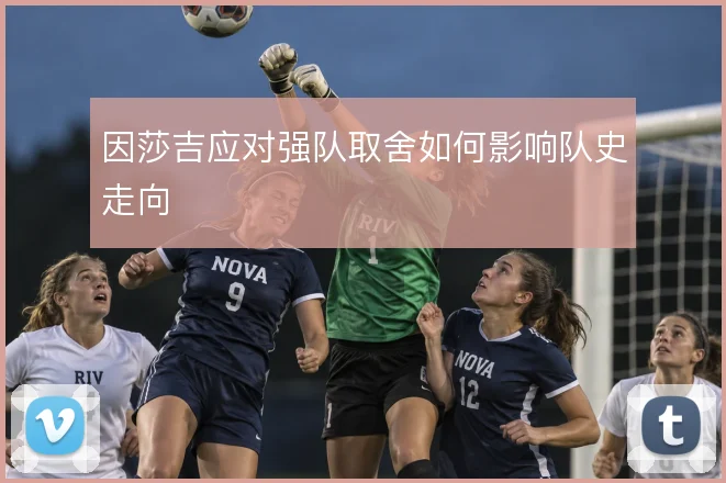 因莎吉应对强队取舍如何影响队史走向