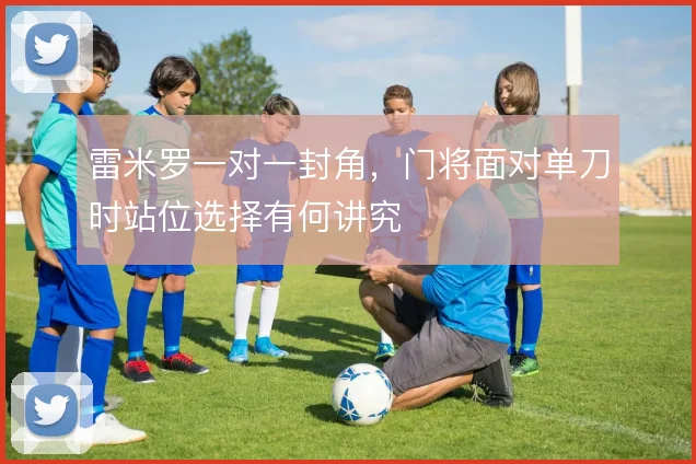 雷米罗一对一封角，门将面对单刀时站位选择有何讲究