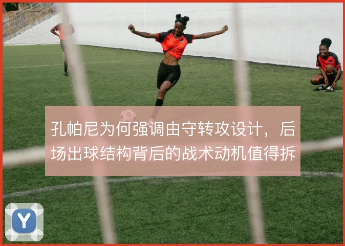 孔帕尼为何强调由守转攻设计,后场出球结构背后的战术动机值得拆解