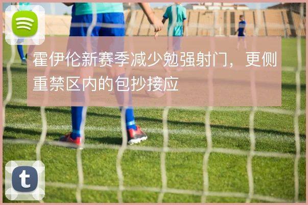 霍伊伦新赛季减少勉强射门,更侧重禁区内的包抄接应