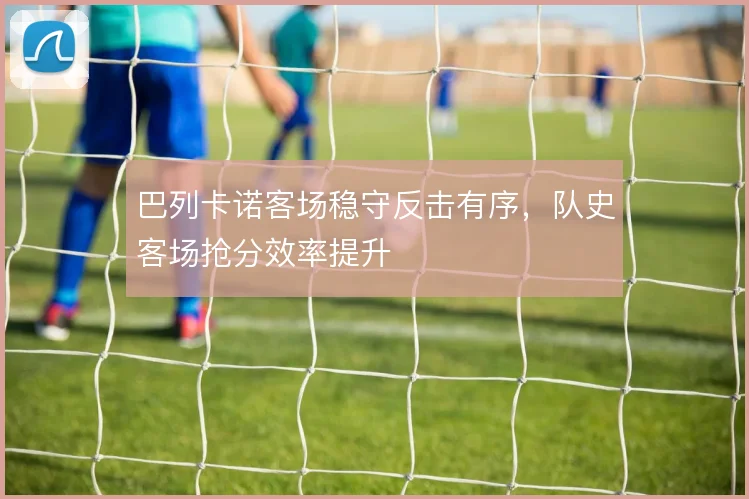 巴列卡诺客场稳守反击有序，队史客场抢分效率提升