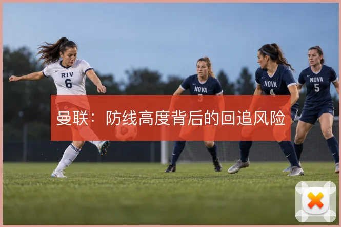曼联:防线高度背后的回追风险