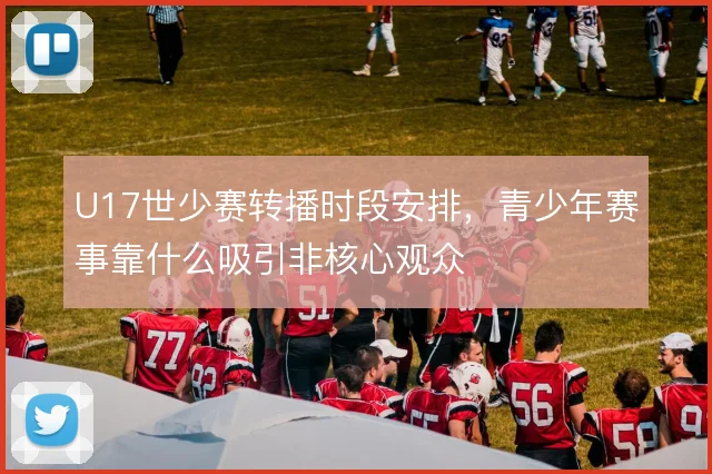 U17世少赛转播时段安排，青少年赛事靠什么吸引非核心观众