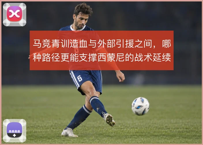 马竞青训造血与外部引援之间,哪种路径更能支撑西蒙尼的战术延续