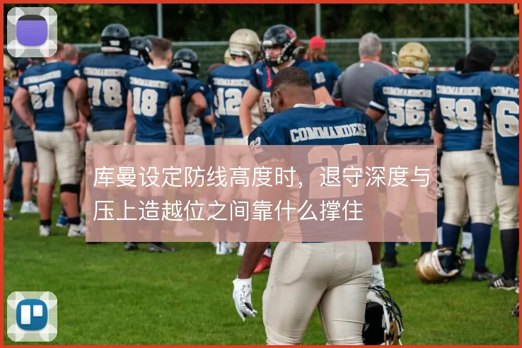 库曼设定防线高度时,退守深度与压上造越位之间靠什么撑住