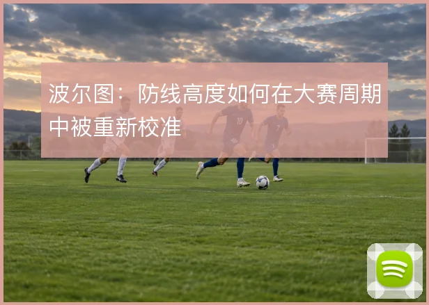 波尔图：防线高度如何在大赛周期中被重新校准