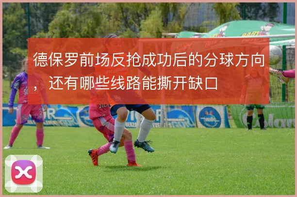 德保罗前场反抢成功后的分球方向，还有哪些线路能撕开缺口