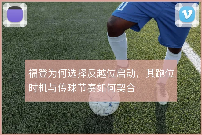 福登为何选择反越位启动，其跑位时机与传球节奏如何契合