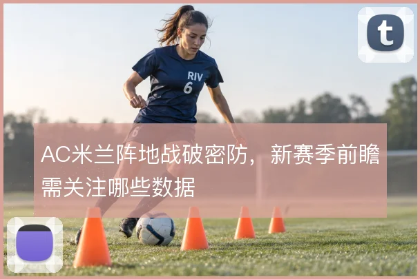 AC米兰阵地战破密防，新赛季前瞻需关注哪些数据