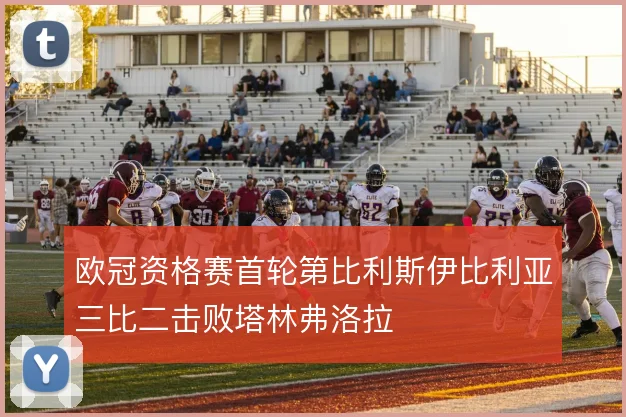 欧冠资格赛首轮第比利斯伊比利亚三比二击败塔林弗洛拉
