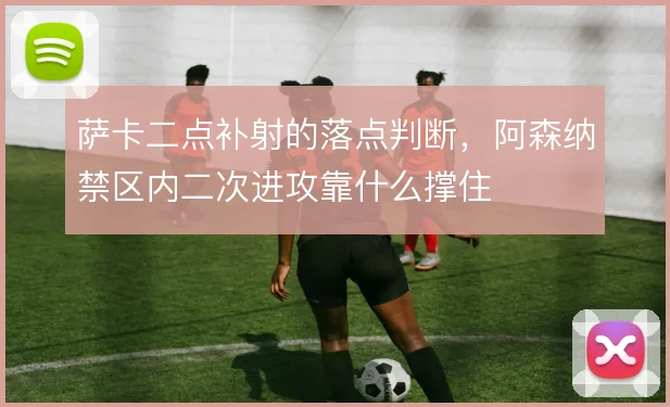 萨卡二点补射的落点判断,阿森纳禁区内二次进攻靠什么撑住