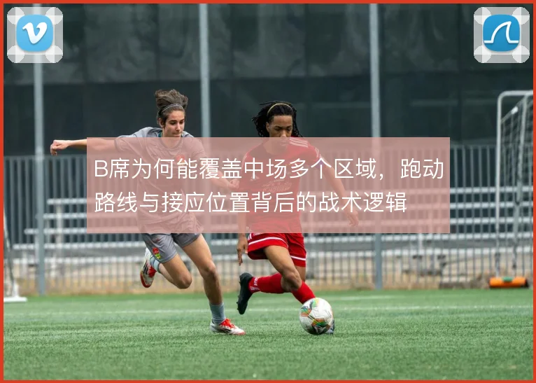 B席为何能覆盖中场多个区域，跑动路线与接应位置背后的战术逻辑