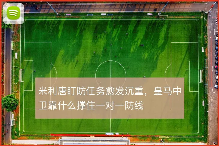 米利唐盯防任务愈发沉重,皇马中卫靠什么撑住一对一防线