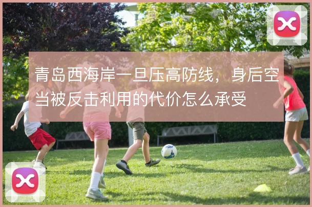 青岛西海岸一旦压高防线，身后空当被反击利用的代价怎么承受