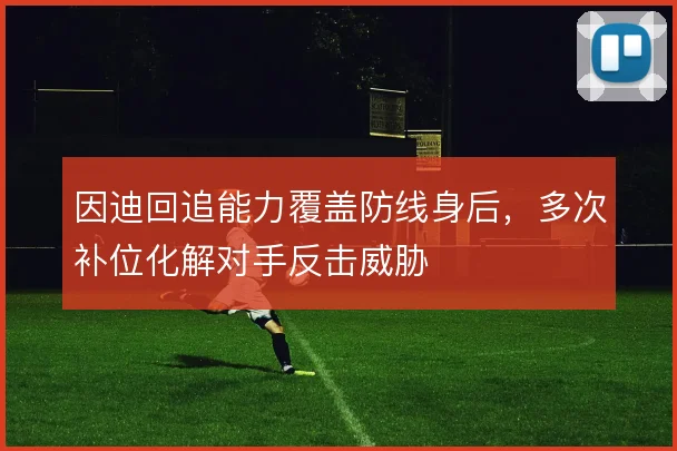 因迪回追能力覆盖防线身后，多次补位化解对手反击威胁
