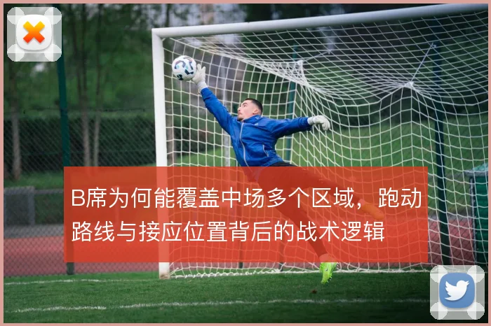 B席为何能覆盖中场多个区域，跑动路线与接应位置背后的战术逻辑