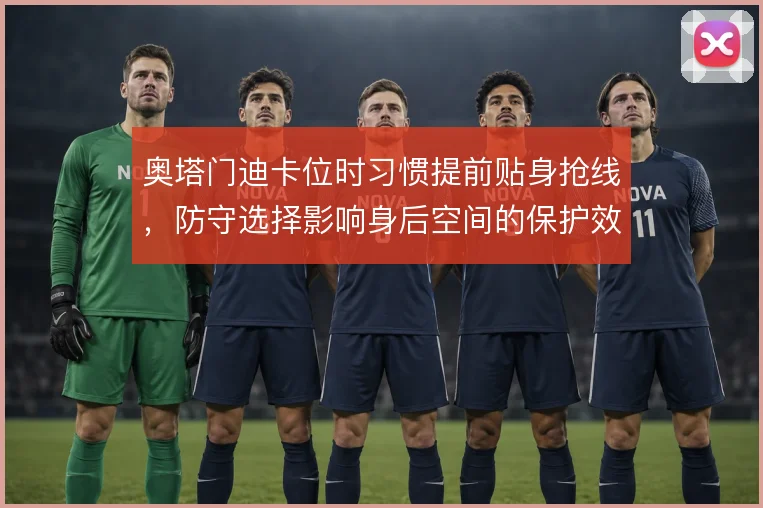 奥塔门迪卡位时习惯提前贴身抢线,防守选择影响身后空间的保护效果