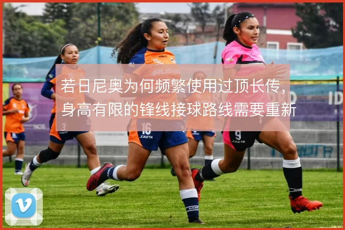 若日尼奥为何频繁使用过顶长传，身高有限的锋线接球路线需要重新梳理
