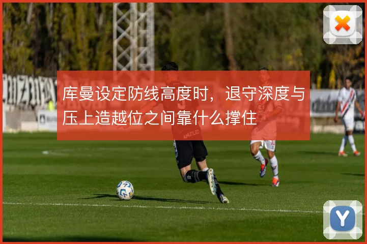 库曼设定防线高度时，退守深度与压上造越位之间靠什么撑住