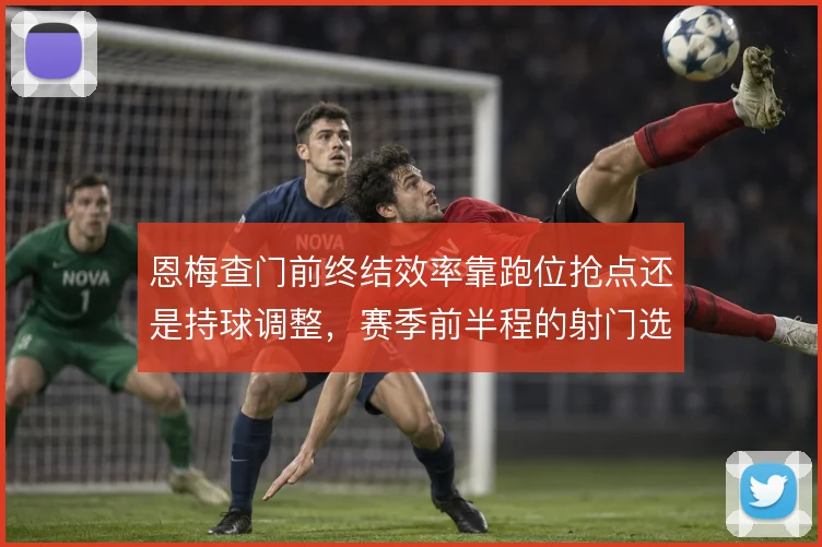 恩梅查门前终结效率靠跑位抢点还是持球调整，赛季前半程的射门选择怎么解