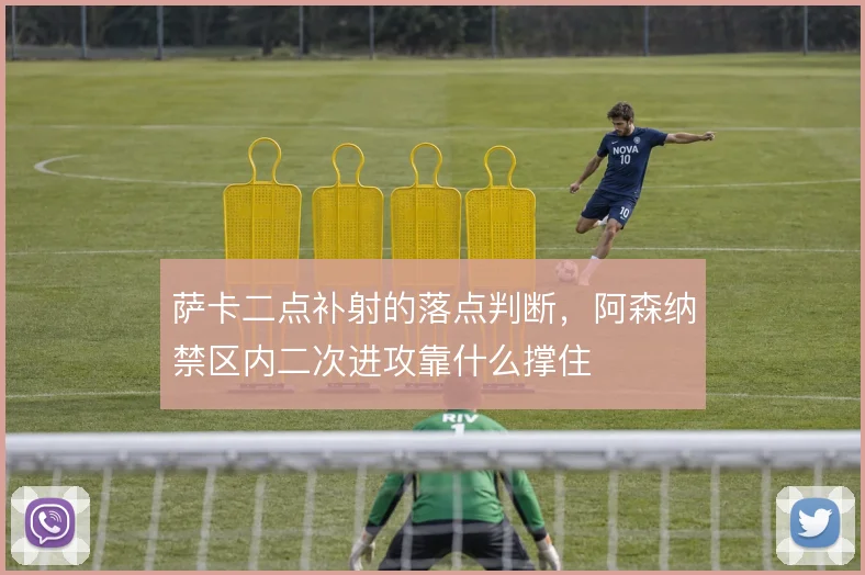 萨卡二点补射的落点判断，阿森纳禁区内二次进攻靠什么撑住