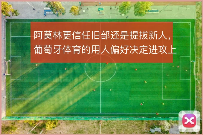 阿莫林更信任旧部还是提拔新人，葡萄牙体育的用人偏好决定进攻上限