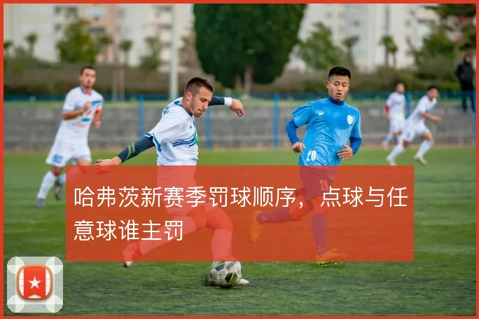哈弗茨新赛季罚球顺序，点球与任意球谁主罚