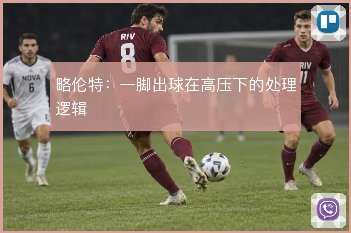 略伦特:一脚出球在高压下的处理逻辑