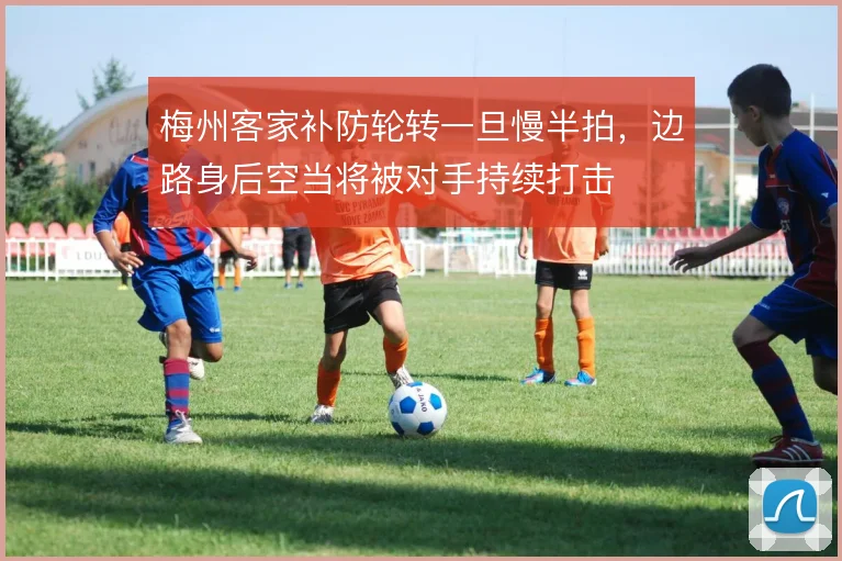 梅州客家补防轮转一旦慢半拍，边路身后空当将被对手持续打击